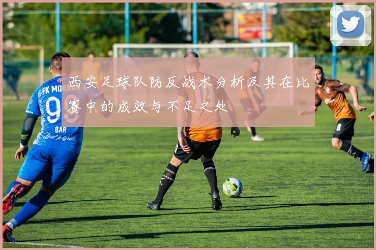 西安足球队防反战术分析及其在比赛中的成效与不足之处